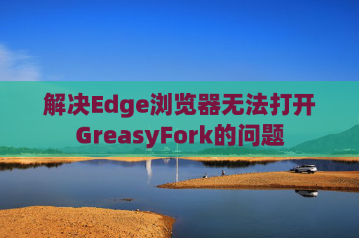 解决Edge浏览器无法打开GreasyFork的问题